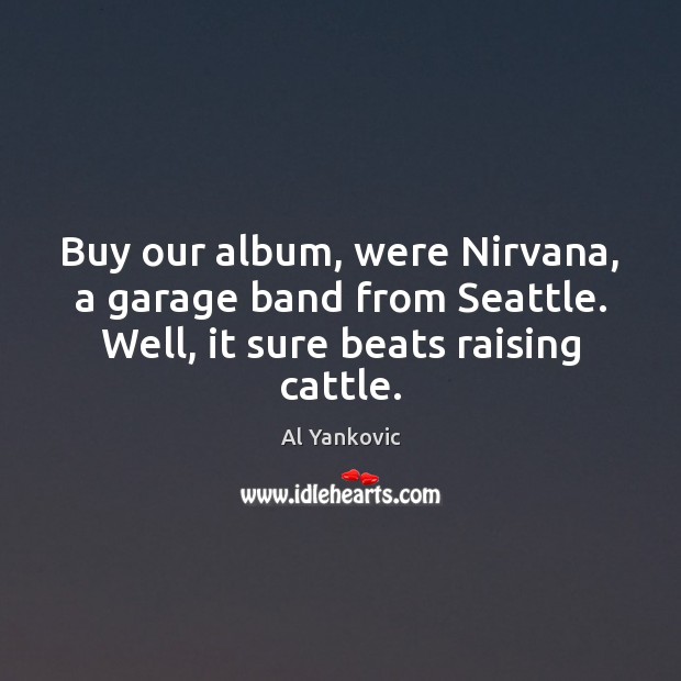 Buy our album, were Nirvana, a garage band from Seattle. Well, it Al Yankovic Picture Quote
