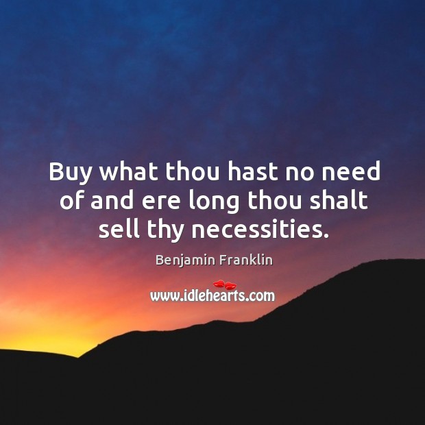 Buy what thou hast no need of and ere long thou shalt sell thy necessities. Benjamin Franklin Picture Quote