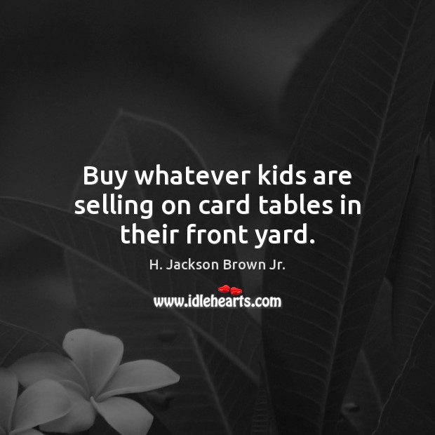 Buy whatever kids are selling on card tables in their front yard. H. Jackson Brown Jr. Picture Quote