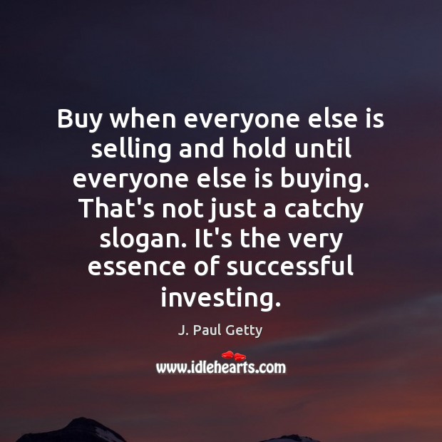 Buy when everyone else is selling and hold until everyone else is J. Paul Getty Picture Quote