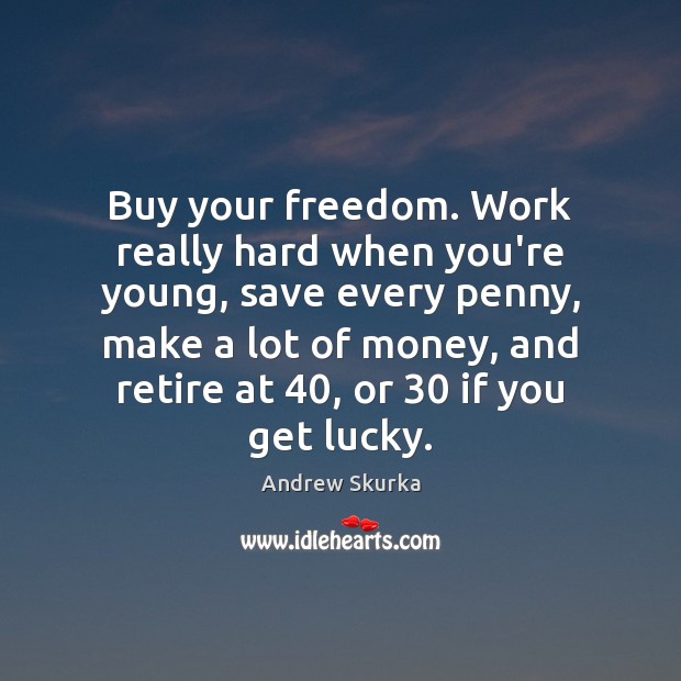 Buy your freedom. Work really hard when you’re young, save every penny, 