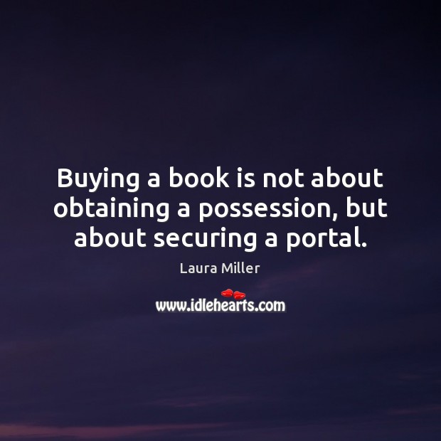 Buying a book is not about obtaining a possession, but about securing a portal. Laura Miller Picture Quote
