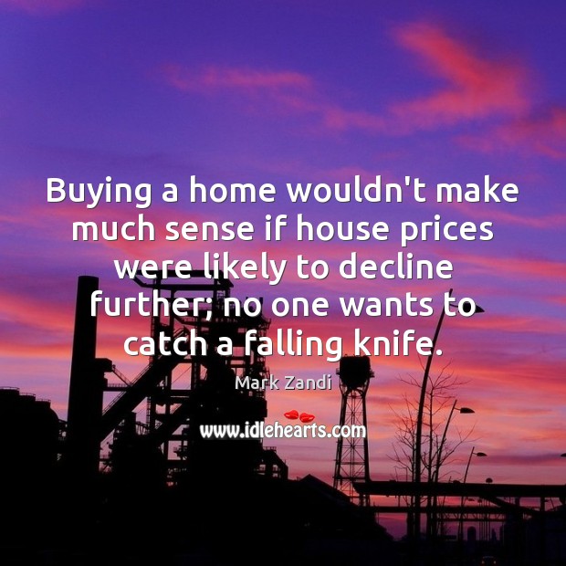 Buying a home wouldn’t make much sense if house prices were likely Mark Zandi Picture Quote