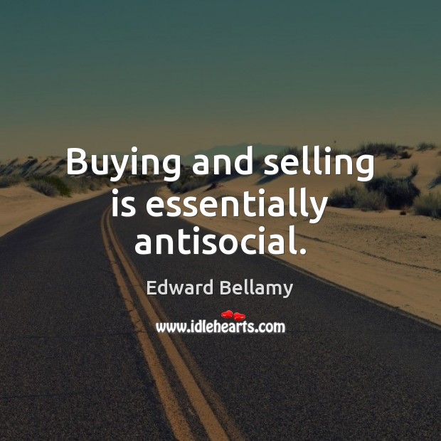 Buying and selling is essentially antisocial. Edward Bellamy Picture Quote