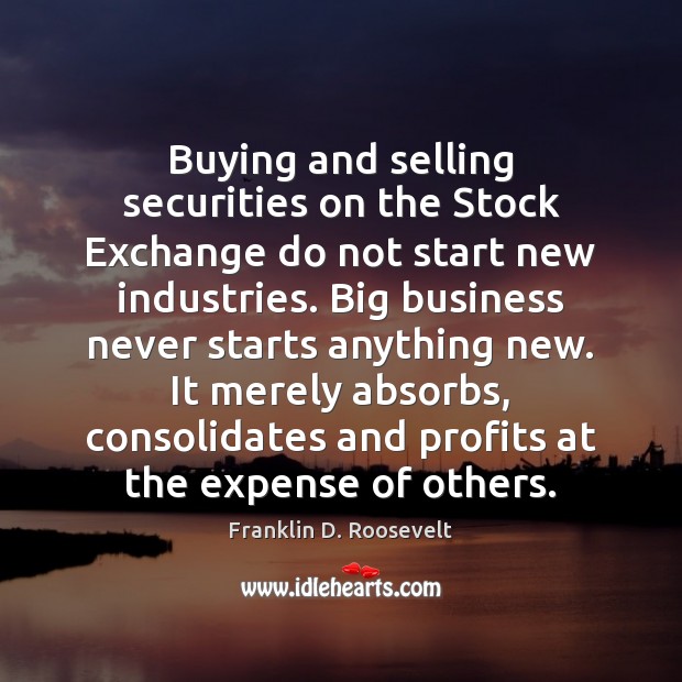 Buying and selling securities on the Stock Exchange do not start new Franklin D. Roosevelt Picture Quote
