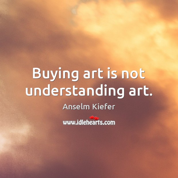 Buying art is not understanding art. Anselm Kiefer Picture Quote