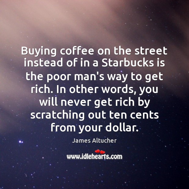 Buying coffee on the street instead of in a Starbucks is the James Altucher Picture Quote