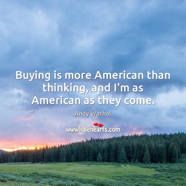 Buying is more American than thinking, and I’m as American as they come. Andy Warhol Picture Quote