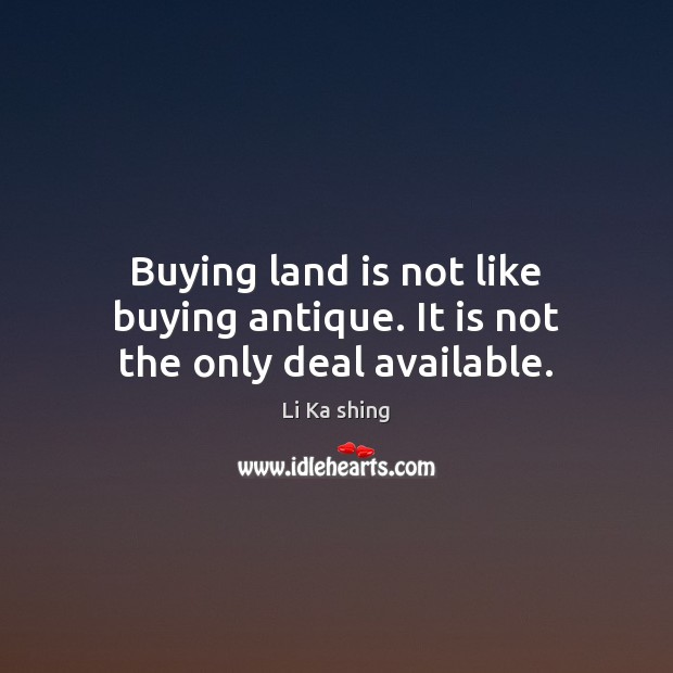 Buying land is not like buying antique. It is not the only deal available. Li Ka shing Picture Quote