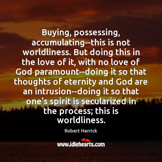 Buying, possessing, accumulating–this is not worldliness. But doing this in the love Image
