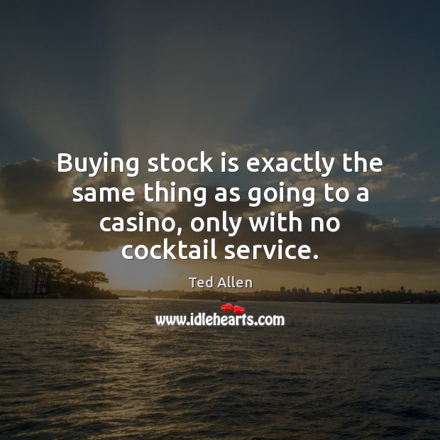 Buying stock is exactly the same thing as going to a casino, Ted Allen Picture Quote
