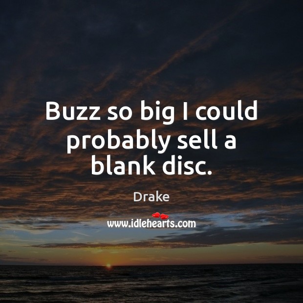 Buzz so big I could probably sell a blank disc. Drake Picture Quote