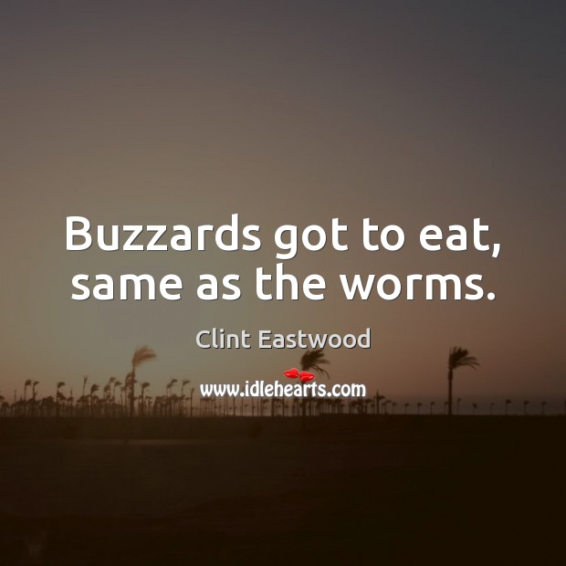 Buzzards got to eat, same as the worms. Clint Eastwood Picture Quote