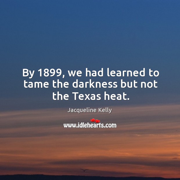 By 1899, we had learned to tame the darkness but not the Texas heat. Jacqueline Kelly Picture Quote