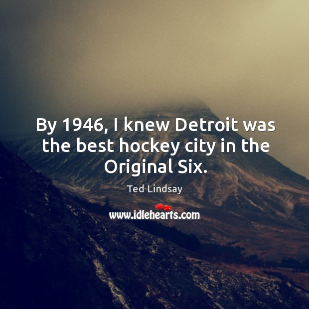 By 1946, I knew detroit was the best hockey city in the original six. Ted Lindsay Picture Quote