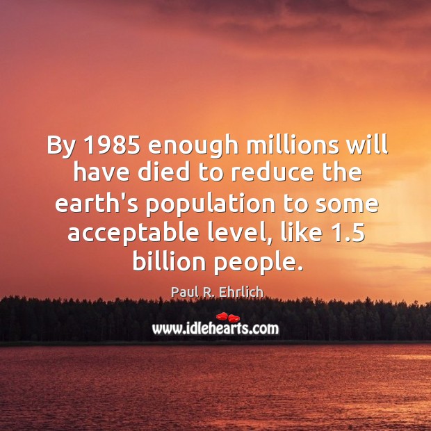 By 1985 enough millions will have died to reduce the earth’s population to Image