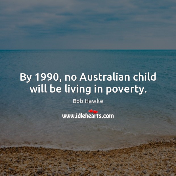 By 1990, no Australian child will be living in poverty. Bob Hawke Picture Quote