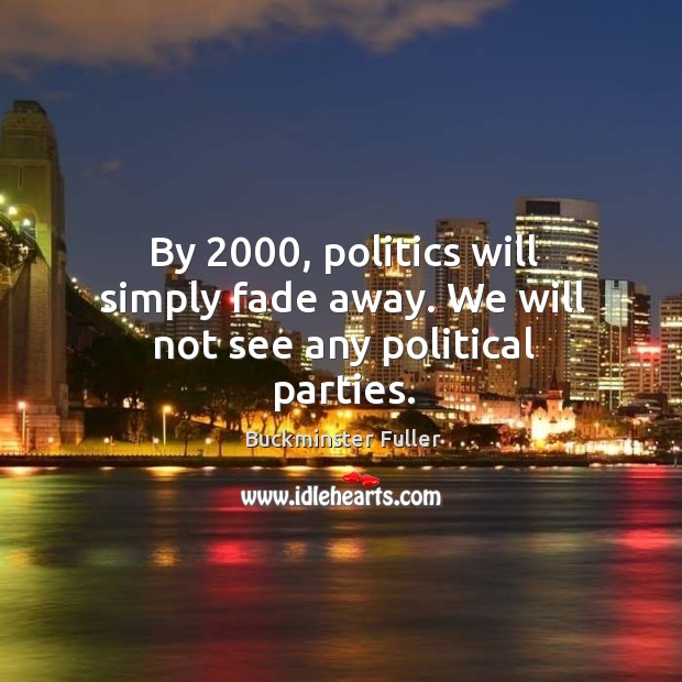 By 2000, politics will simply fade away. We will not see any political parties. Buckminster Fuller Picture Quote