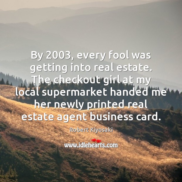 By 2003, every fool was getting into real estate. The checkout girl at Image