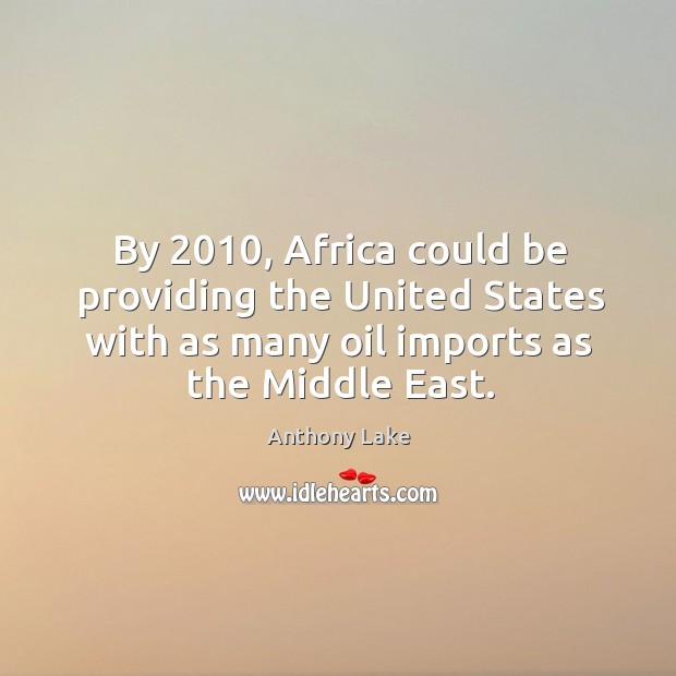 By 2010, africa could be providing the united states with as many oil imports as the middle east. Anthony Lake Picture Quote