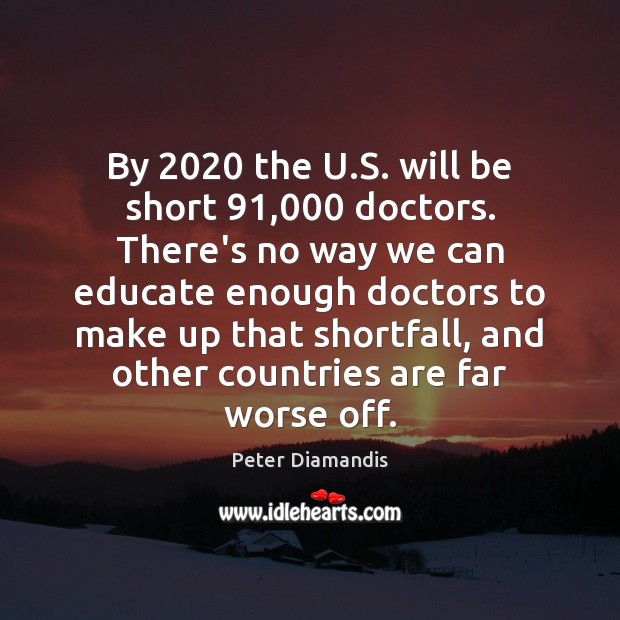 By 2020 the U.S. will be short 91,000 doctors. There’s no way we Peter Diamandis Picture Quote