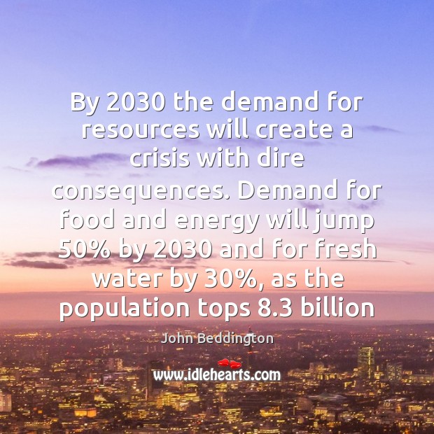 By 2030 the demand for resources will create a crisis with dire consequences. John Beddington Picture Quote