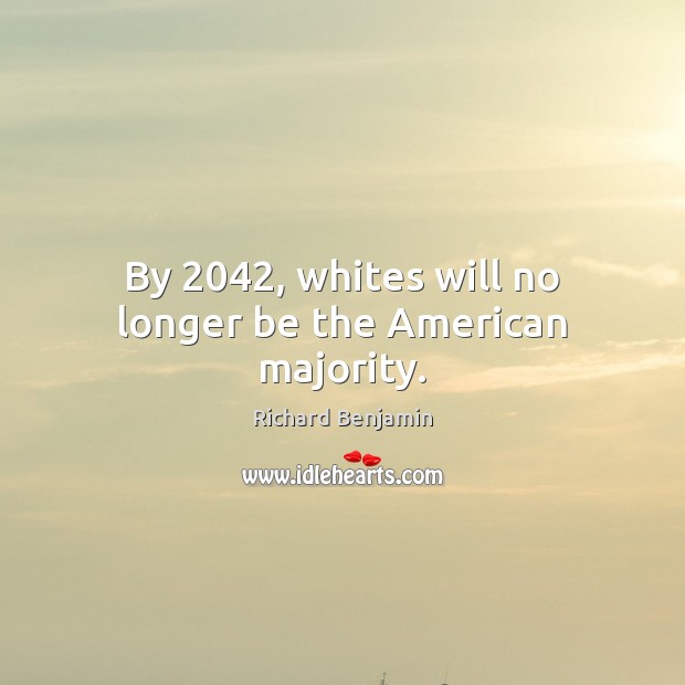 By 2042, whites will no longer be the American majority. Richard Benjamin Picture Quote