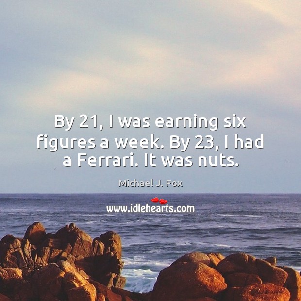 By 21, I was earning six figures a week. By 23, I had a Ferrari. It was nuts. Michael J. Fox Picture Quote