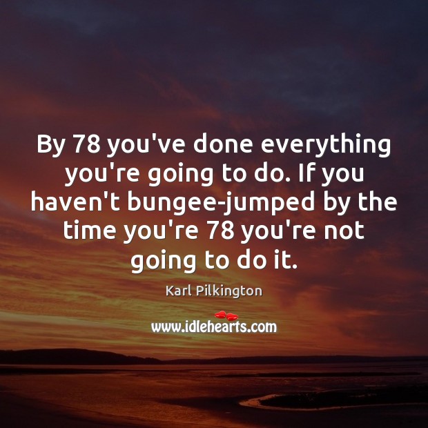 By 78 you’ve done everything you’re going to do. If you haven’t bungee-jumped Karl Pilkington Picture Quote