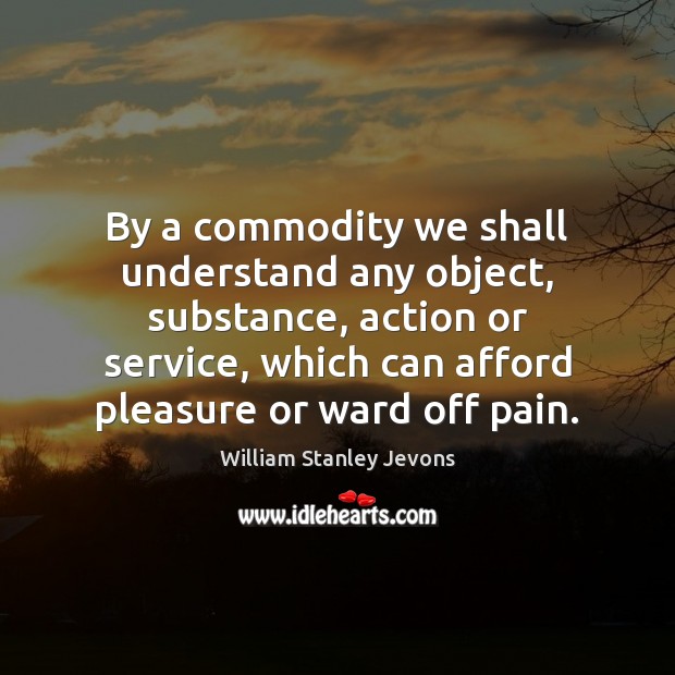 By a commodity we shall understand any object, substance, action or service, William Stanley Jevons Picture Quote