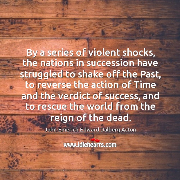 By a series of violent shocks, the nations in succession have struggled to shake off the past John Emerich Edward Dalberg Acton Picture Quote