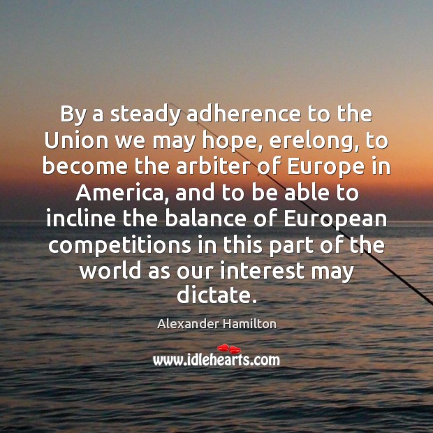By a steady adherence to the Union we may hope, erelong, to Alexander Hamilton Picture Quote