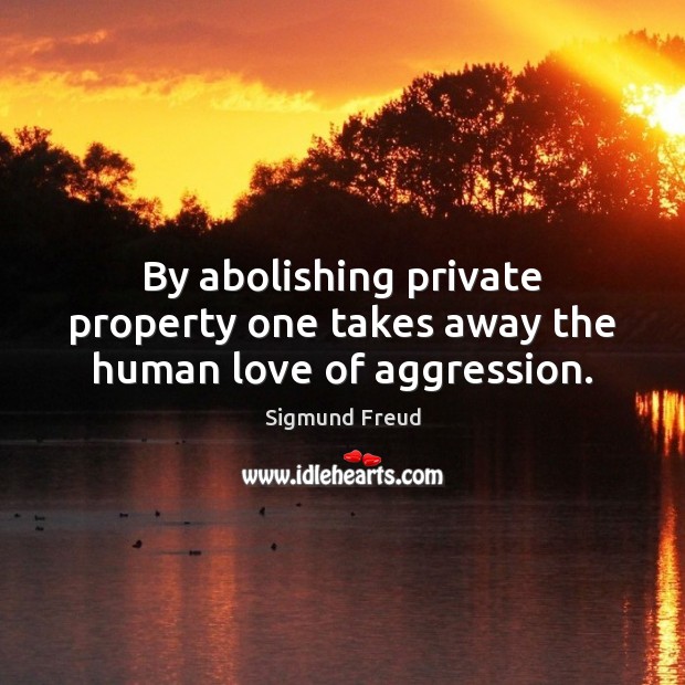 By abolishing private property one takes away the human love of aggression. Image