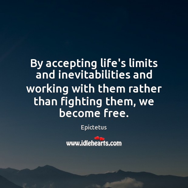 By accepting life’s limits and inevitabilities and working with them rather than Image