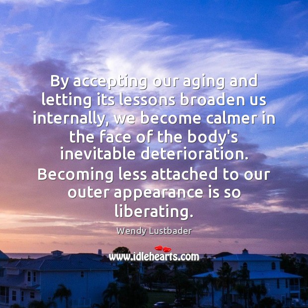 By accepting our aging and letting its lessons broaden us internally, we Wendy Lustbader Picture Quote