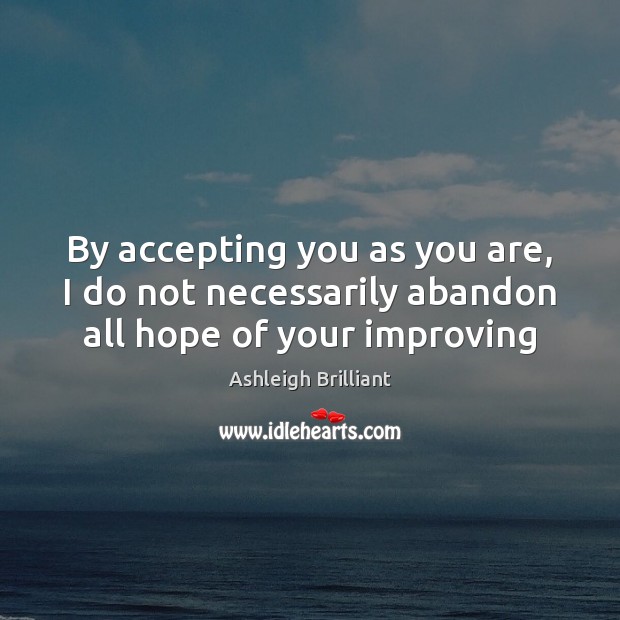 By accepting you as you are, I do not necessarily abandon all hope of your improving Ashleigh Brilliant Picture Quote