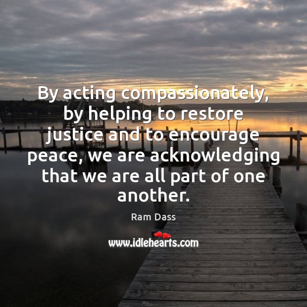 By acting compassionately, by helping to restore justice and to encourage peace, Ram Dass Picture Quote