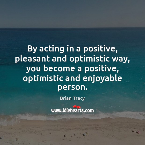 By acting in a positive, pleasant and optimistic way, you become a Image
