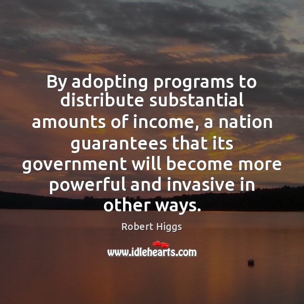 By adopting programs to distribute substantial amounts of income, a nation guarantees Robert Higgs Picture Quote