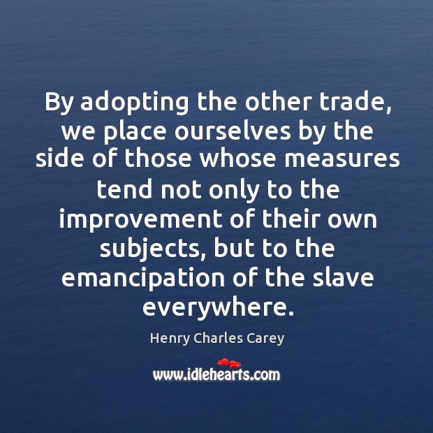 By adopting the other trade, we place ourselves by the side of those whose measures Henry Charles Carey Picture Quote