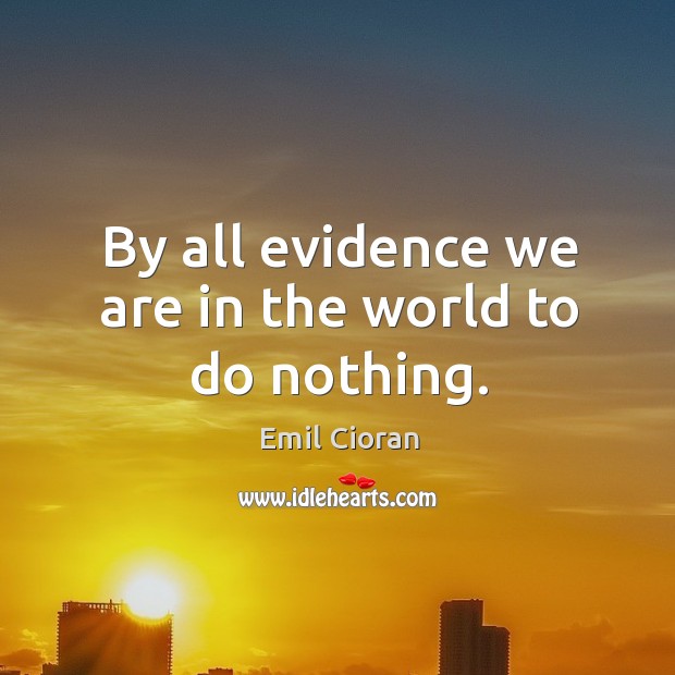 By all evidence we are in the world to do nothing. Emil Cioran Picture Quote