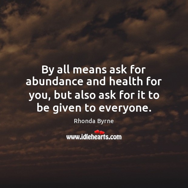 By all means ask for abundance and health for you, but also Rhonda Byrne Picture Quote