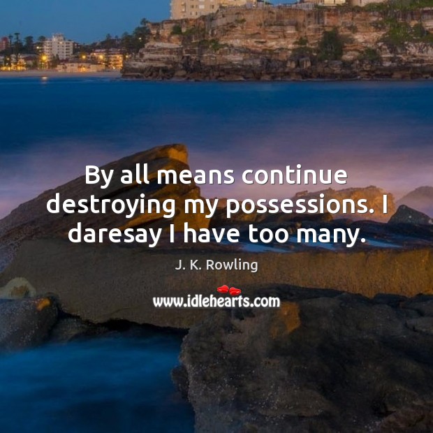 By all means continue destroying my possessions. I daresay I have too many. J. K. Rowling Picture Quote
