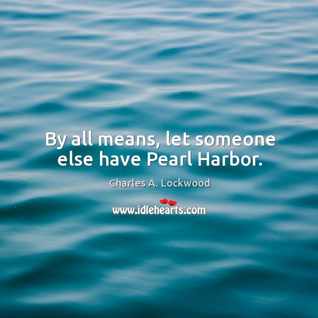 By all means, let someone else have pearl harbor. Charles A. Lockwood Picture Quote