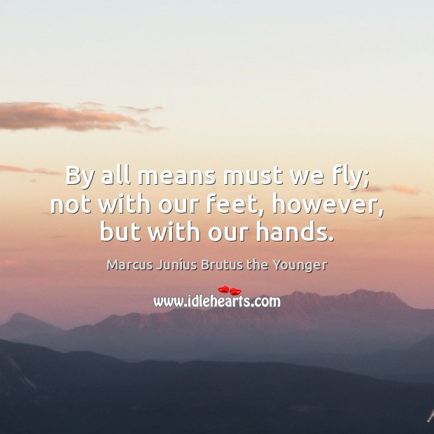 By all means must we fly; not with our feet, however, but with our hands. Marcus Junius Brutus the Younger Picture Quote