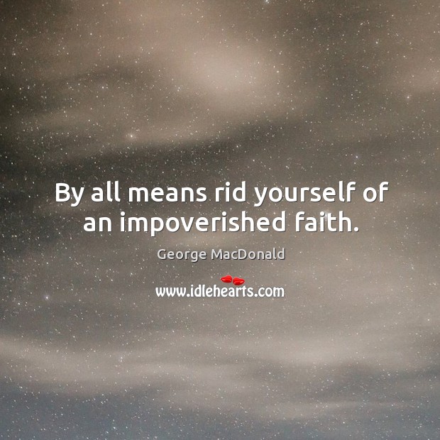 By all means rid yourself of an impoverished faith. George MacDonald Picture Quote