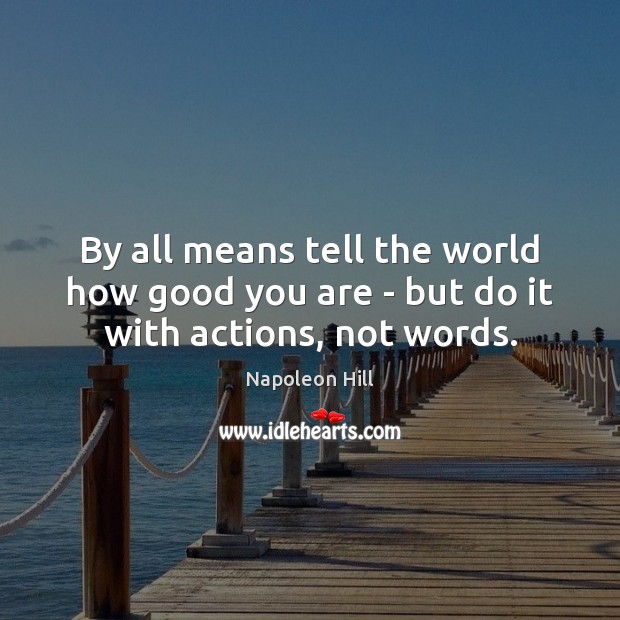 By all means tell the world how good you are – but do it with actions, not words. Napoleon Hill Picture Quote