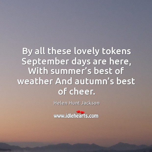 By all these lovely tokens september days are here, with summer’s best of weather and autumn’s best of cheer. Image