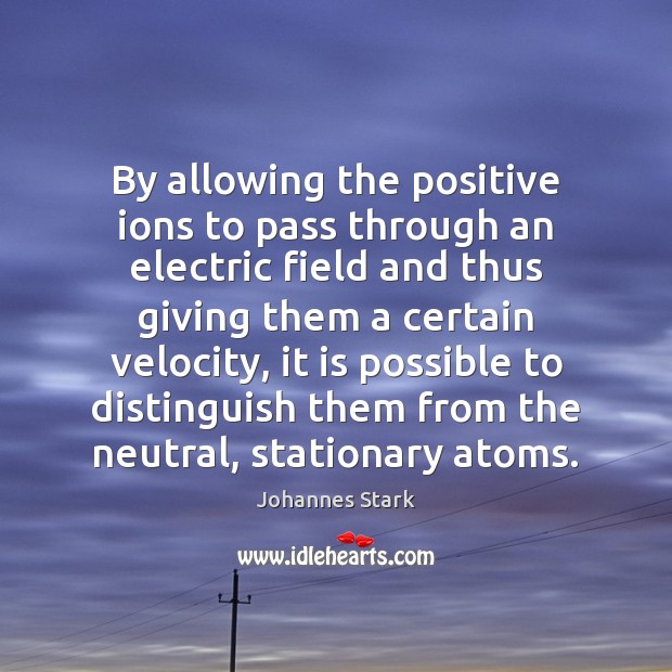 By allowing the positive ions to pass through an electric field and Johannes Stark Picture Quote