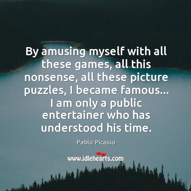 By amusing myself with all these games, all this nonsense, all these Pablo Picasso Picture Quote